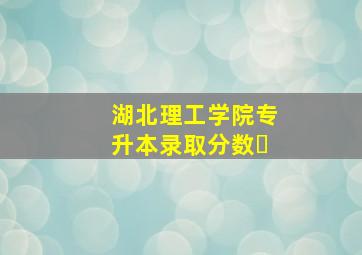 湖北理工学院专升本录取分数�