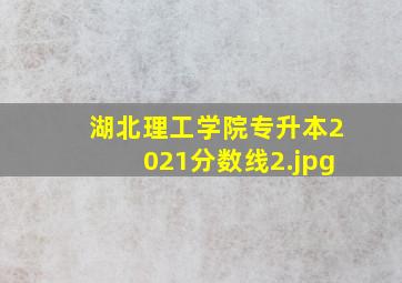 湖北理工学院专升本2021分数线