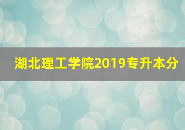 湖北理工学院2019专升本分