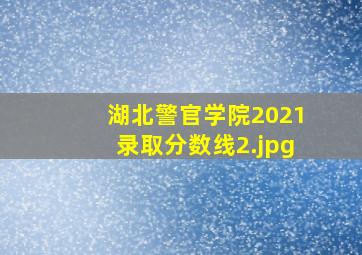湖北警官学院2021录取分数线