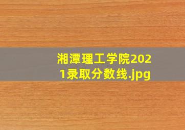 湘潭理工学院2021录取分数线