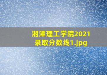 湘潭理工学院2021录取分数线