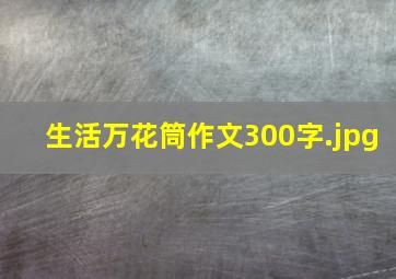 生活万花筒作文300字