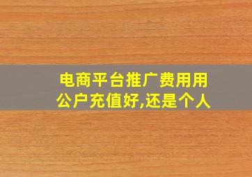 电商平台推广费用用公户充值好,还是个人