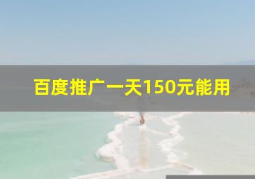 百度推广一天150元能用