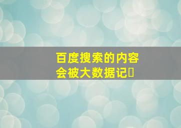 百度搜索的内容会被大数据记�