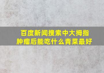 百度新闻搜索中大拇指肿瘤后能吃什么青菜最好