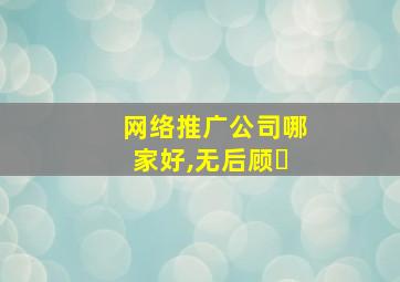 网络推广公司哪家好,无后顾�