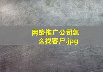 网络推广公司怎么找客户