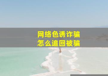 网络色诱诈骗怎么追回被骗