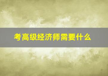考高级经济师需要什么