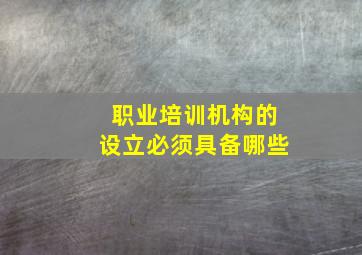 职业培训机构的设立必须具备哪些