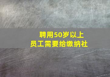 聘用50岁以上员工需要给缴纳社
