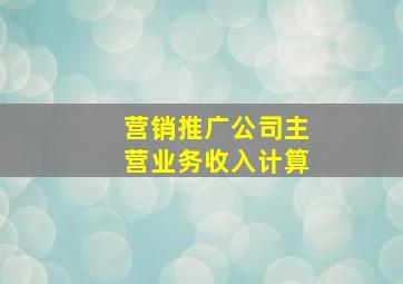 营销推广公司主营业务收入计算