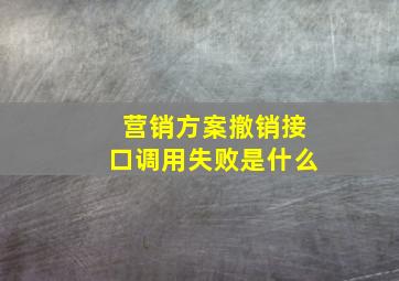 营销方案撤销接口调用失败是什么