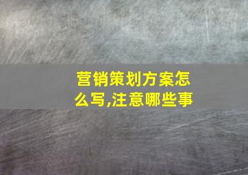 营销策划方案怎么写,注意哪些事