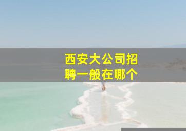 西安大公司招聘一般在哪个