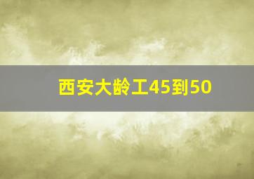 西安大龄工45到50
