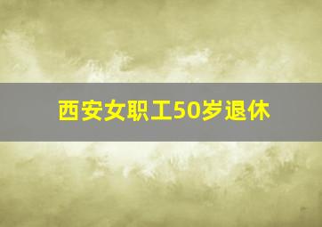 西安女职工50岁退休