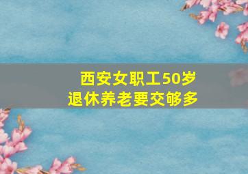 西安女职工50岁退休养老要交够多