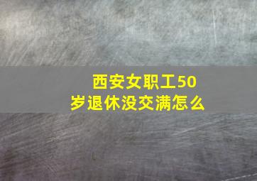 西安女职工50岁退休没交满怎么