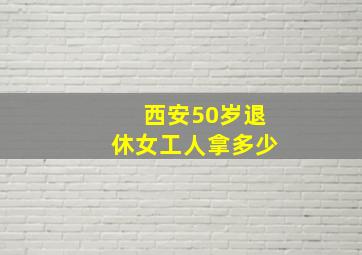 西安50岁退休女工人拿多少