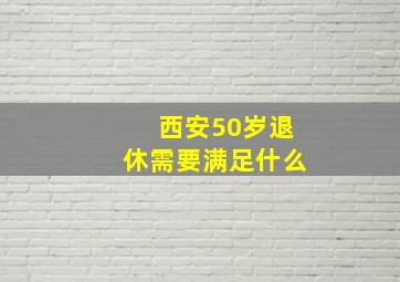 西安50岁退休需要满足什么