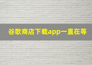 谷歌商店下载app一直在等
