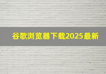 谷歌浏览器下载2025最新