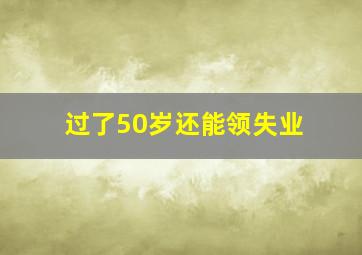 过了50岁还能领失业