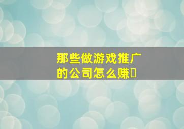那些做游戏推广的公司怎么赚�