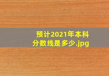 预计2021年本科分数线是多少