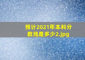 预计2021年本科分数线是多少
