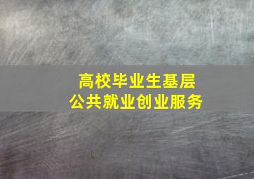 高校毕业生基层公共就业创业服务