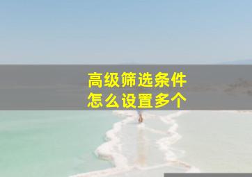 高级筛选条件怎么设置多个