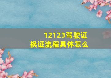 12123驾驶证换证流程具体怎么