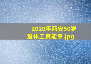 2020年西安50岁退休工资能拿