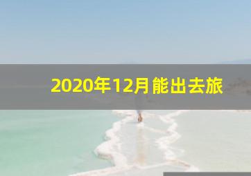 2020年12月能出去旅