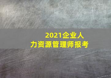 2021企业人力资源管理师报考
