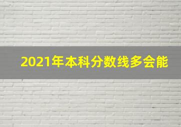 2021年本科分数线多会能