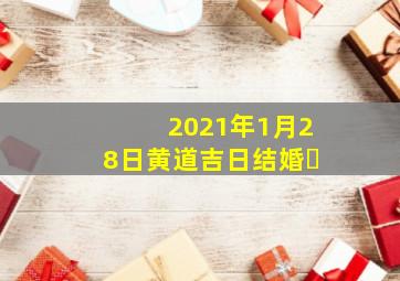 2021年1月28日黄道吉日结婚�
