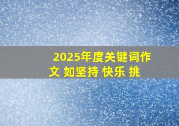 2025年度关键词作文 如坚持 快乐 挑