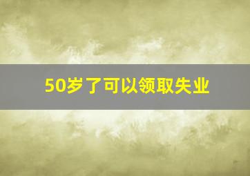 50岁了可以领取失业