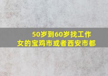 50岁到60岁找工作女的宝鸡市或者西安市都