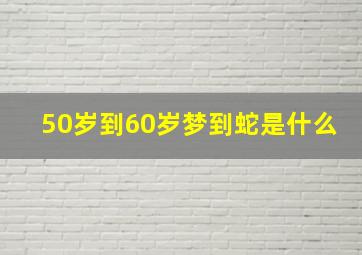 50岁到60岁梦到蛇是什么