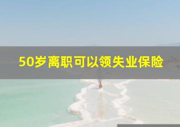 50岁离职可以领失业保险