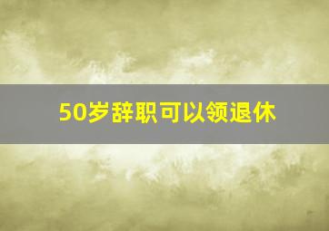 50岁辞职可以领退休