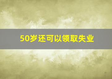 50岁还可以领取失业