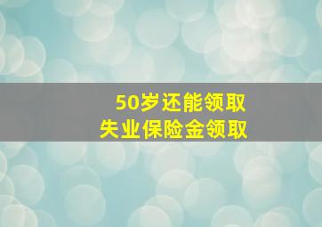 50岁还能领取失业保险金领取