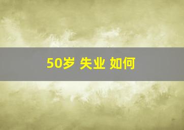 50岁 失业 如何 